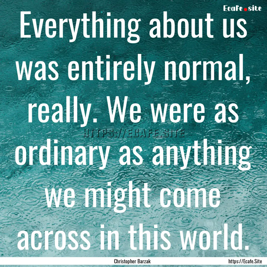 Everything about us was entirely normal,.... : Quote by Christopher Barzak