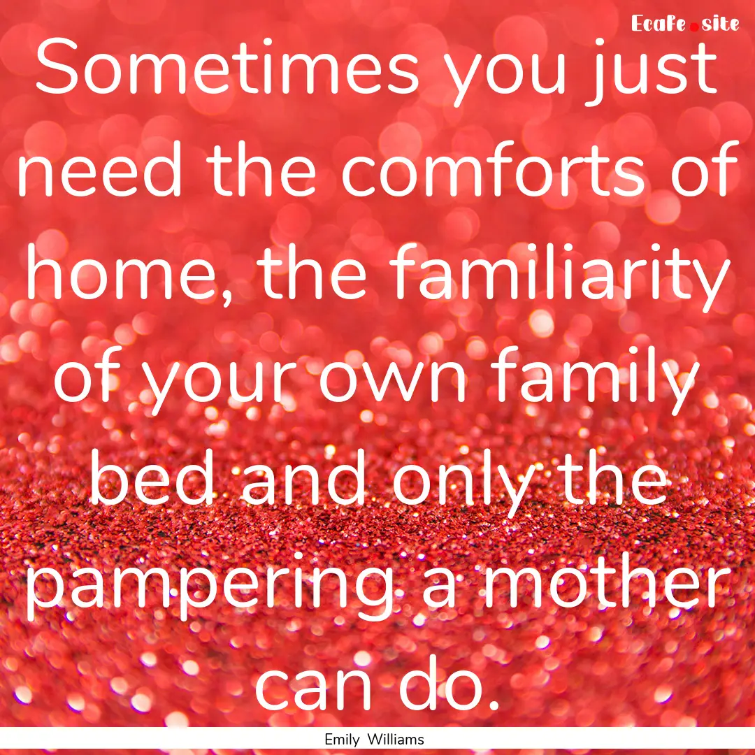 Sometimes you just need the comforts of home,.... : Quote by Emily Williams