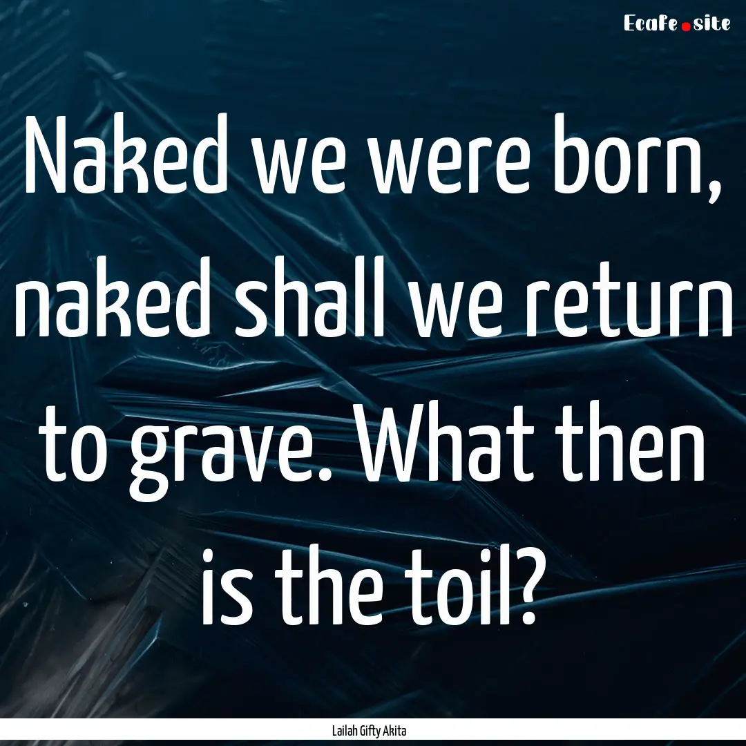 Naked we were born, naked shall we return.... : Quote by Lailah Gifty Akita