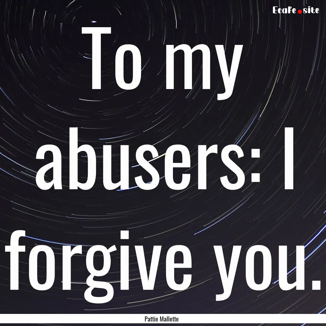 To my abusers: I forgive you. : Quote by Pattie Mallette