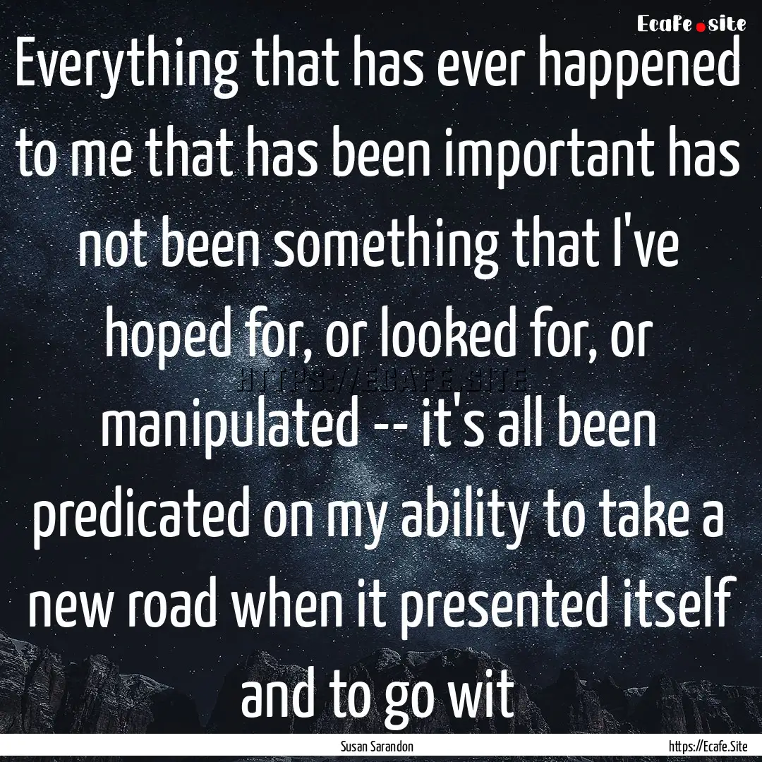 Everything that has ever happened to me that.... : Quote by Susan Sarandon