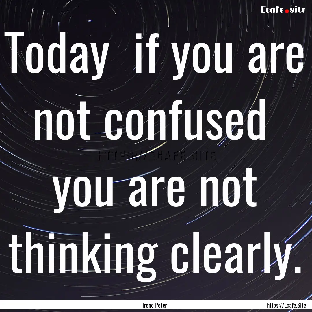 Today if you are not confused you are not.... : Quote by Irene Peter