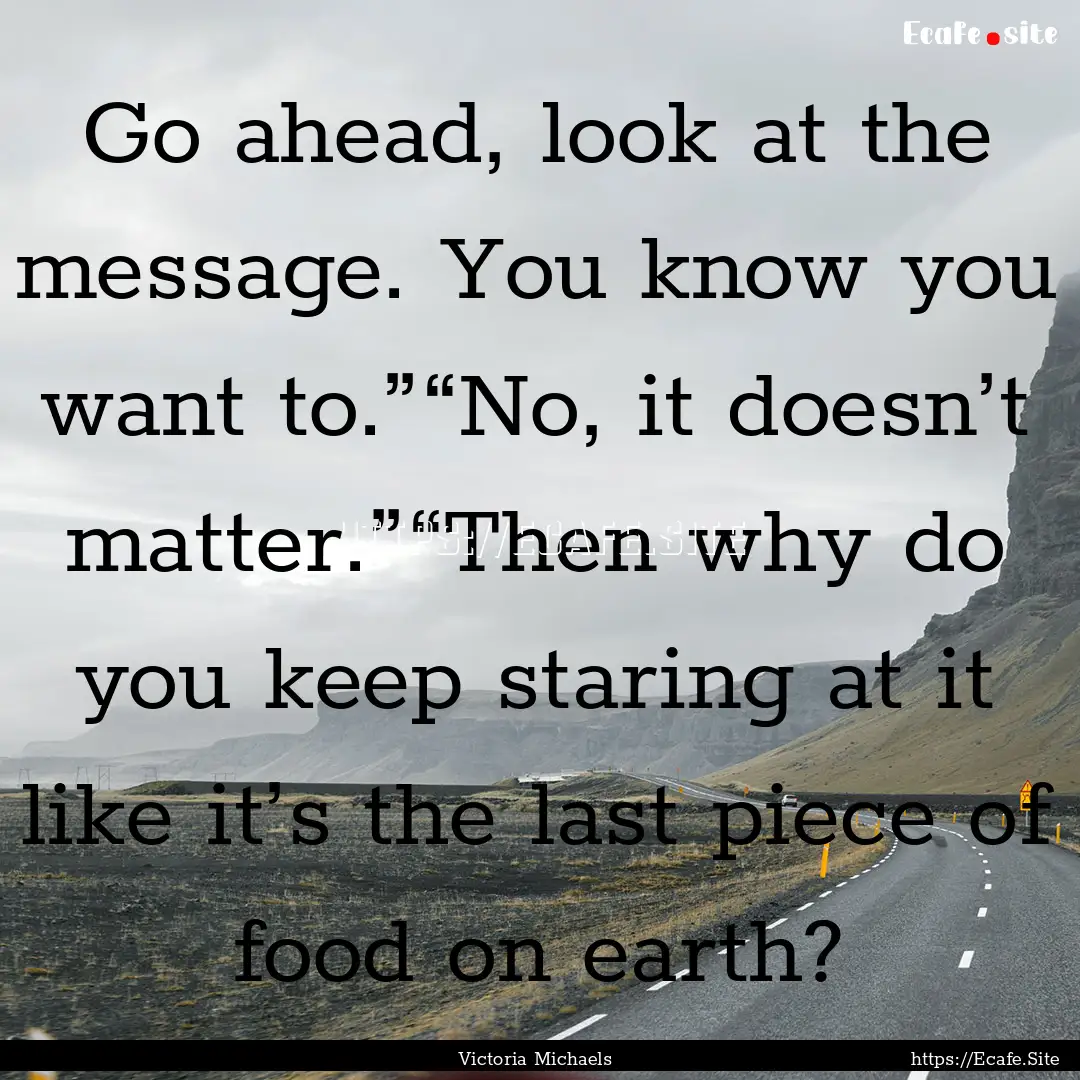 Go ahead, look at the message. You know you.... : Quote by Victoria Michaels