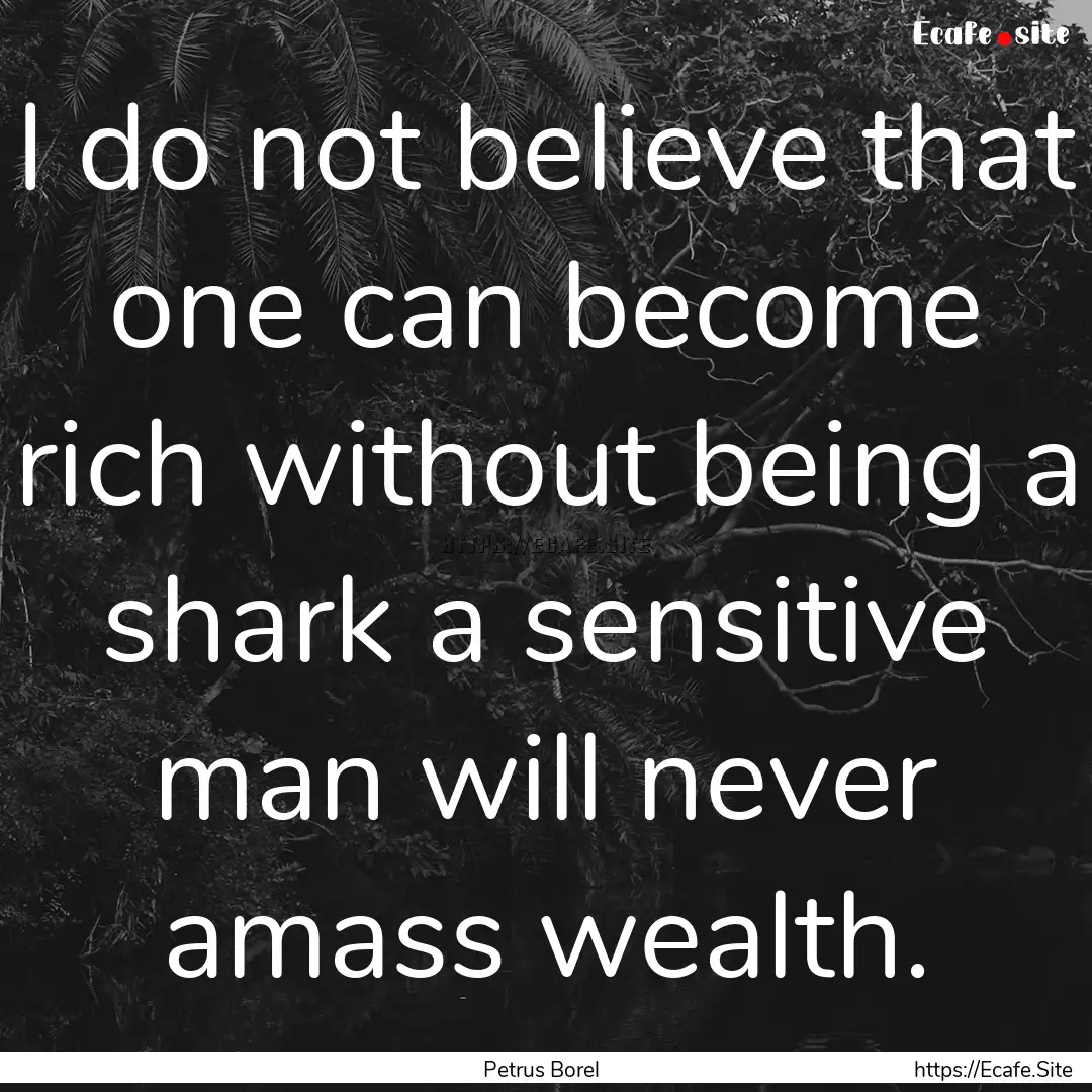 I do not believe that one can become rich.... : Quote by Petrus Borel