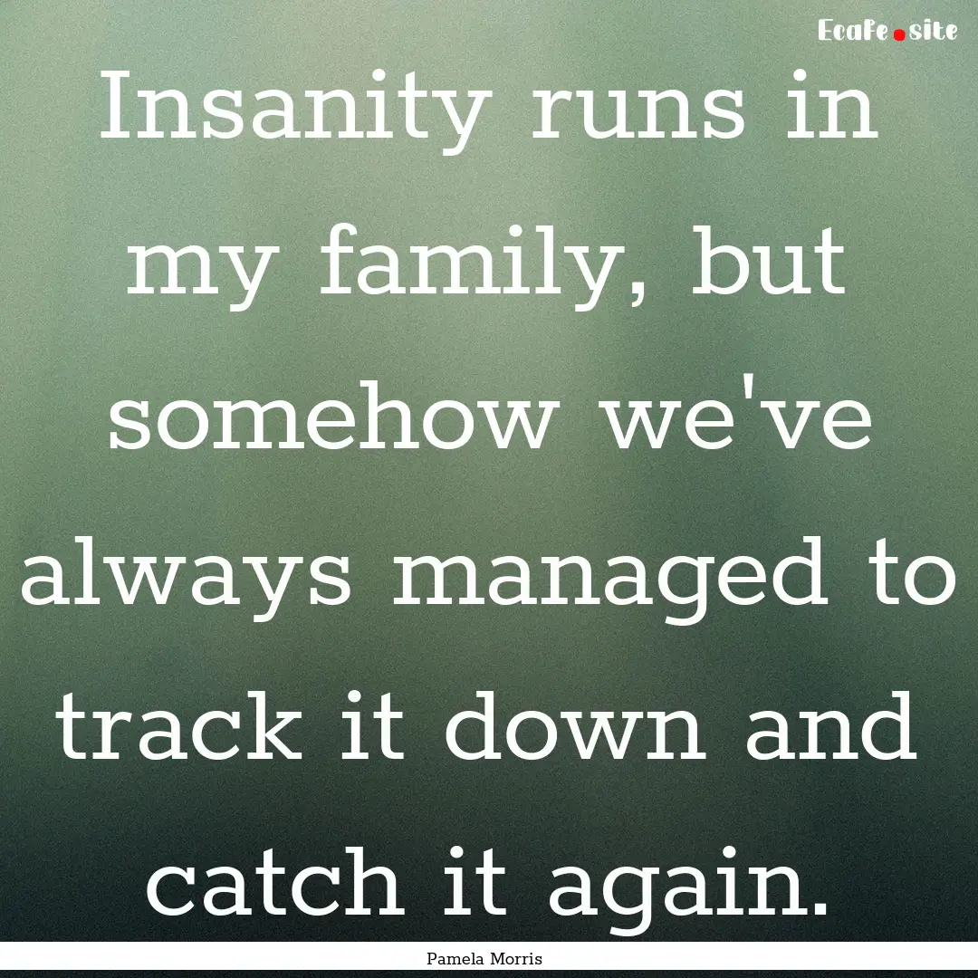 Insanity runs in my family, but somehow we've.... : Quote by Pamela Morris