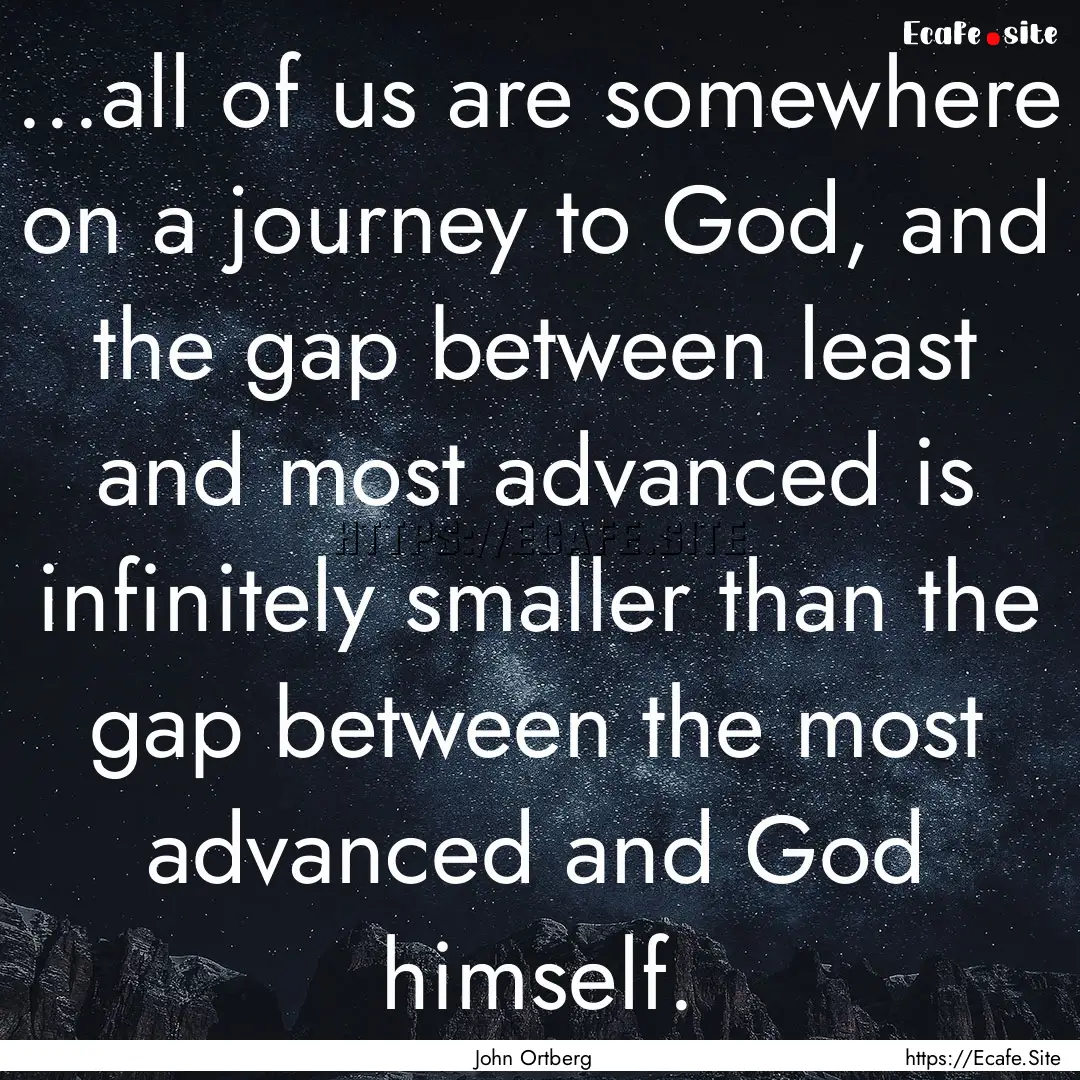 ...all of us are somewhere on a journey to.... : Quote by John Ortberg