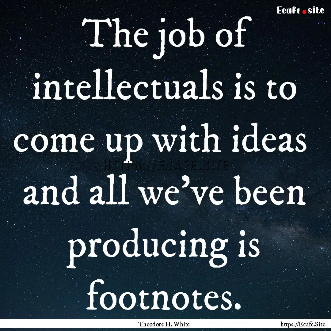 The job of intellectuals is to come up with.... : Quote by Theodore H. White