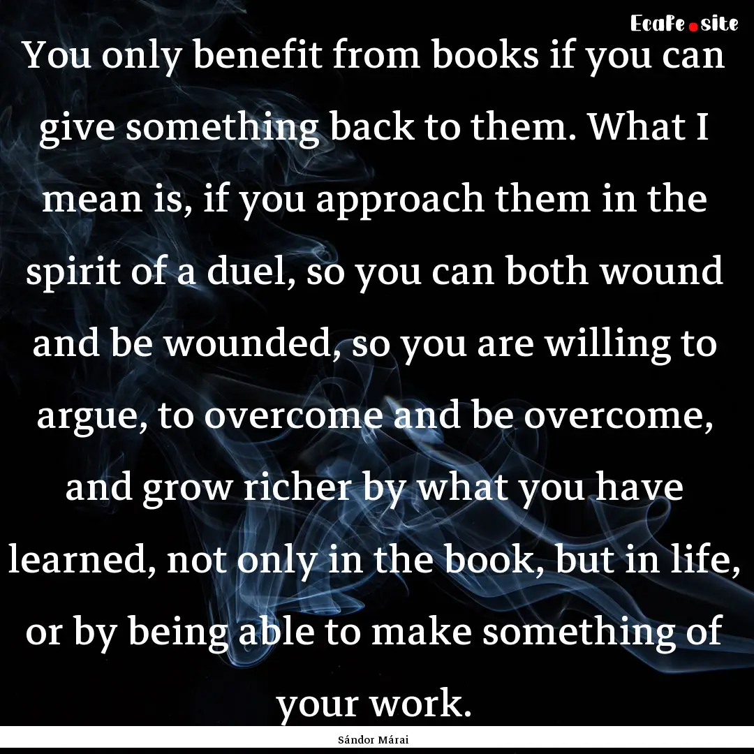 You only benefit from books if you can give.... : Quote by Sándor Márai