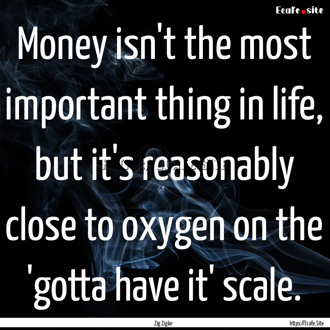 Money isn't the most important thing in life,.... : Quote by Zig Ziglar