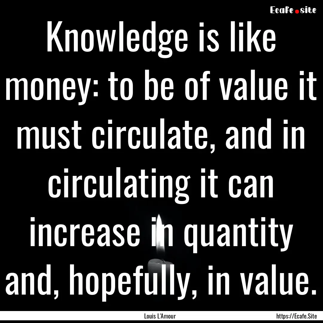 Knowledge is like money: to be of value it.... : Quote by Louis L'Amour