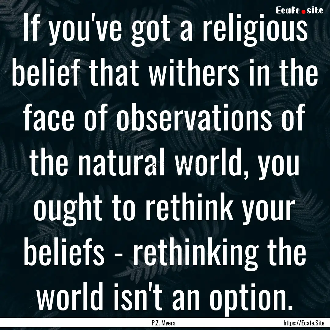 If you've got a religious belief that withers.... : Quote by P.Z. Myers