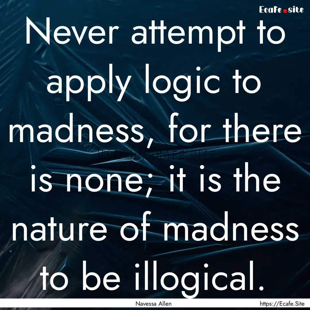 Never attempt to apply logic to madness,.... : Quote by Navessa Allen