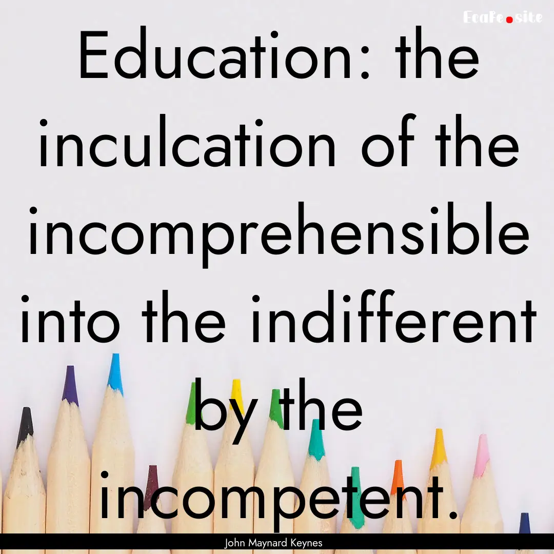 Education: the inculcation of the incomprehensible.... : Quote by John Maynard Keynes