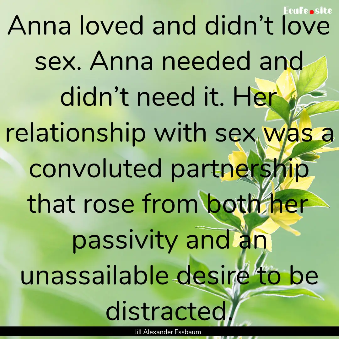 Anna loved and didn’t love sex. Anna needed.... : Quote by Jill Alexander Essbaum