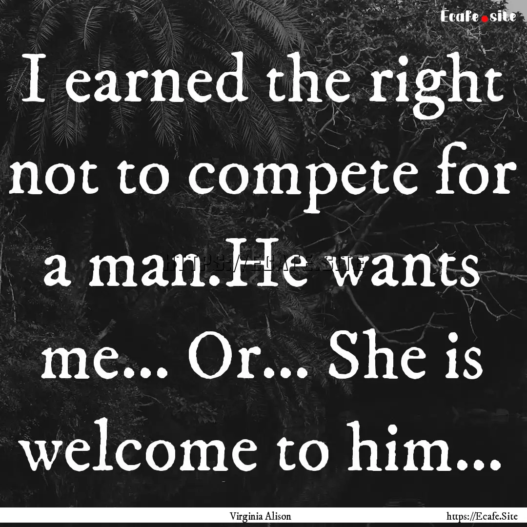 I earned the right not to compete for a man.He.... : Quote by Virginia Alison