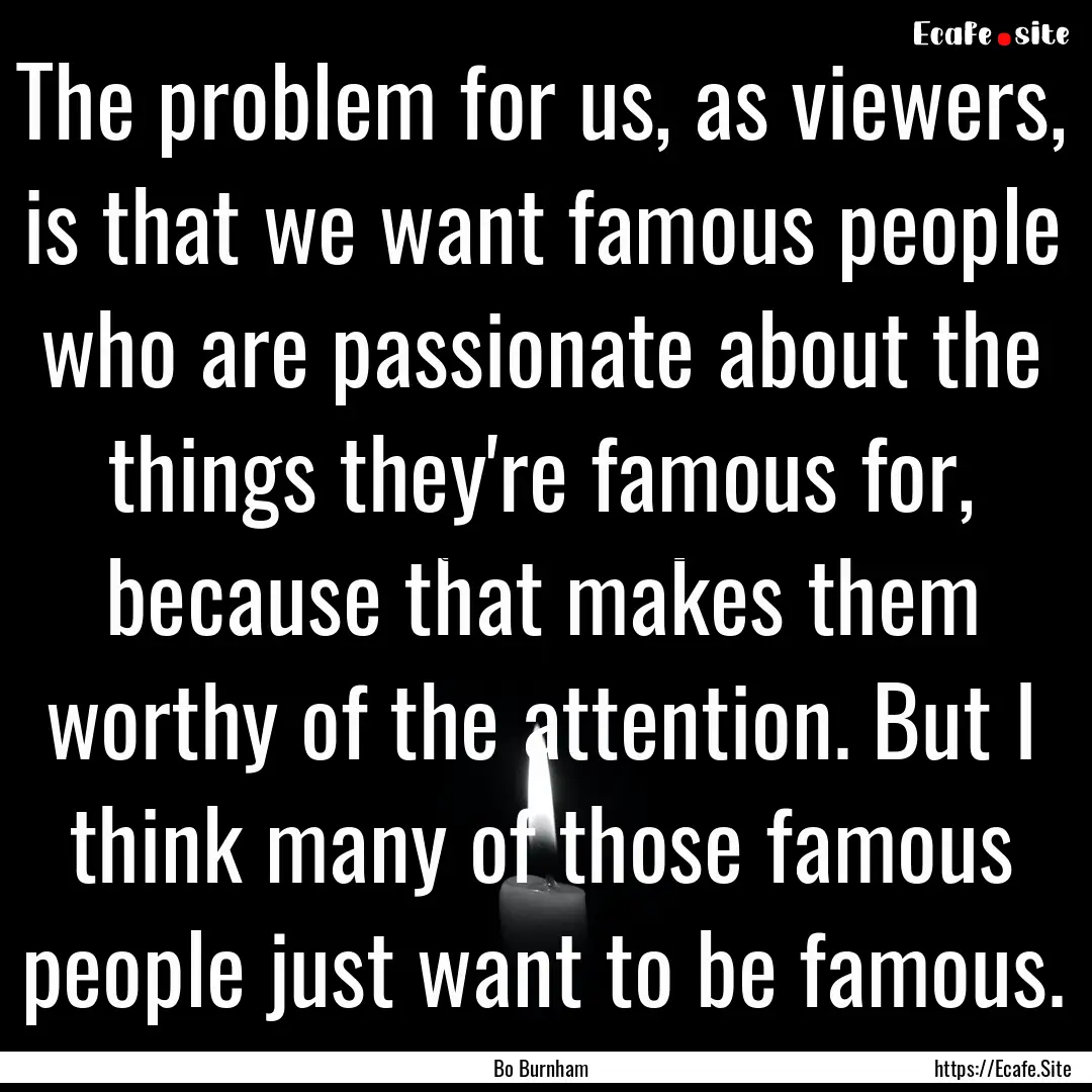 The problem for us, as viewers, is that we.... : Quote by Bo Burnham