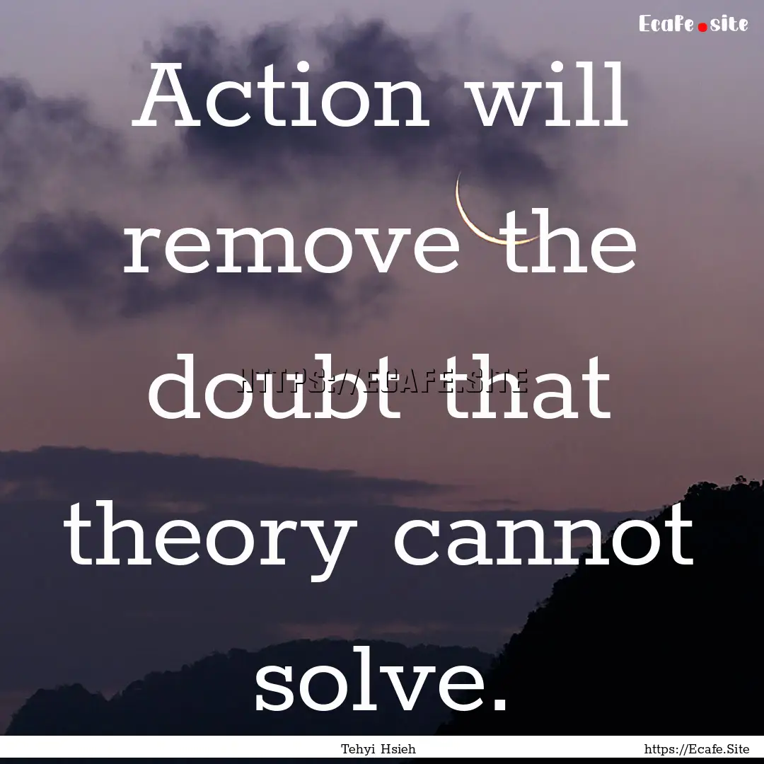 Action will remove the doubt that theory.... : Quote by Tehyi Hsieh