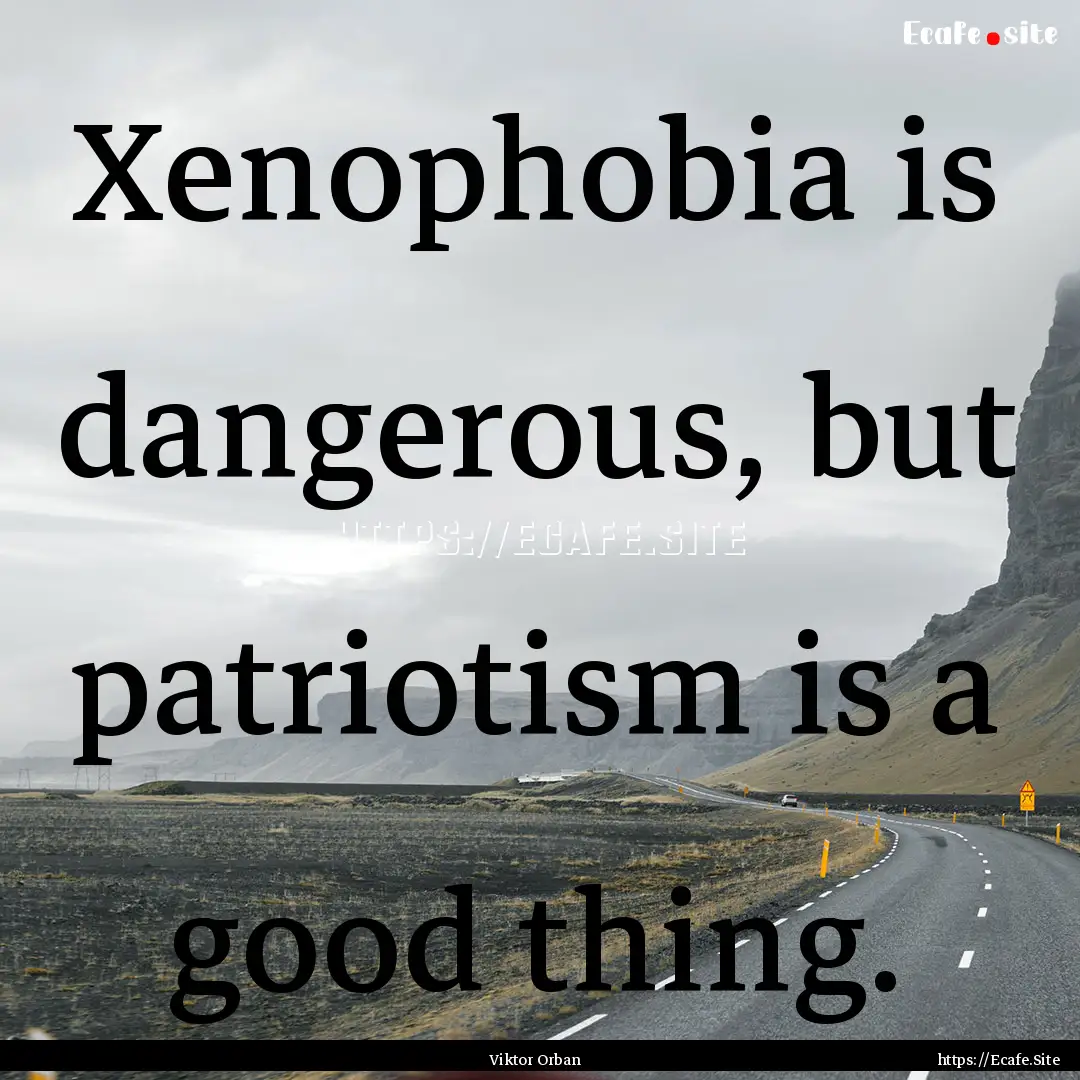 Xenophobia is dangerous, but patriotism is.... : Quote by Viktor Orban