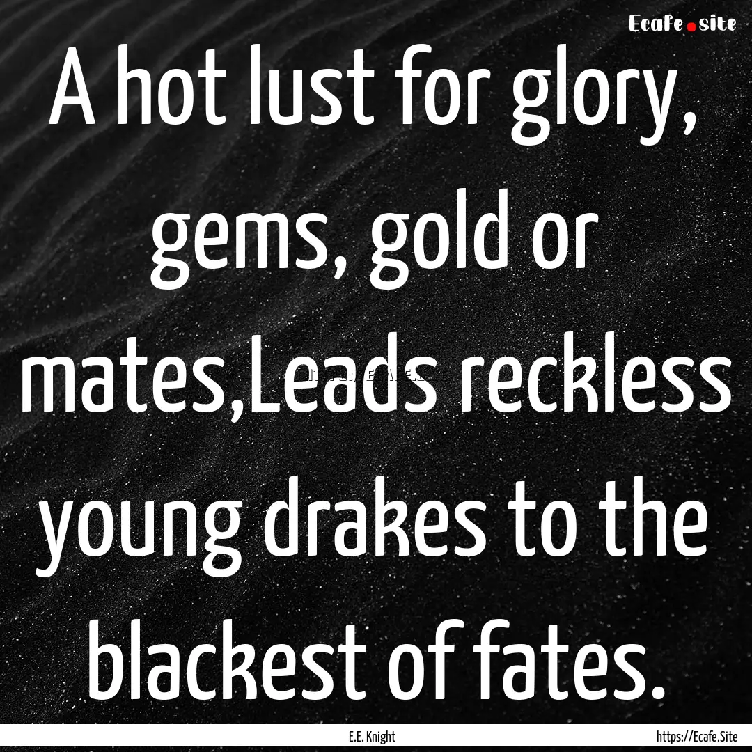 A hot lust for glory, gems, gold or mates,Leads.... : Quote by E.E. Knight