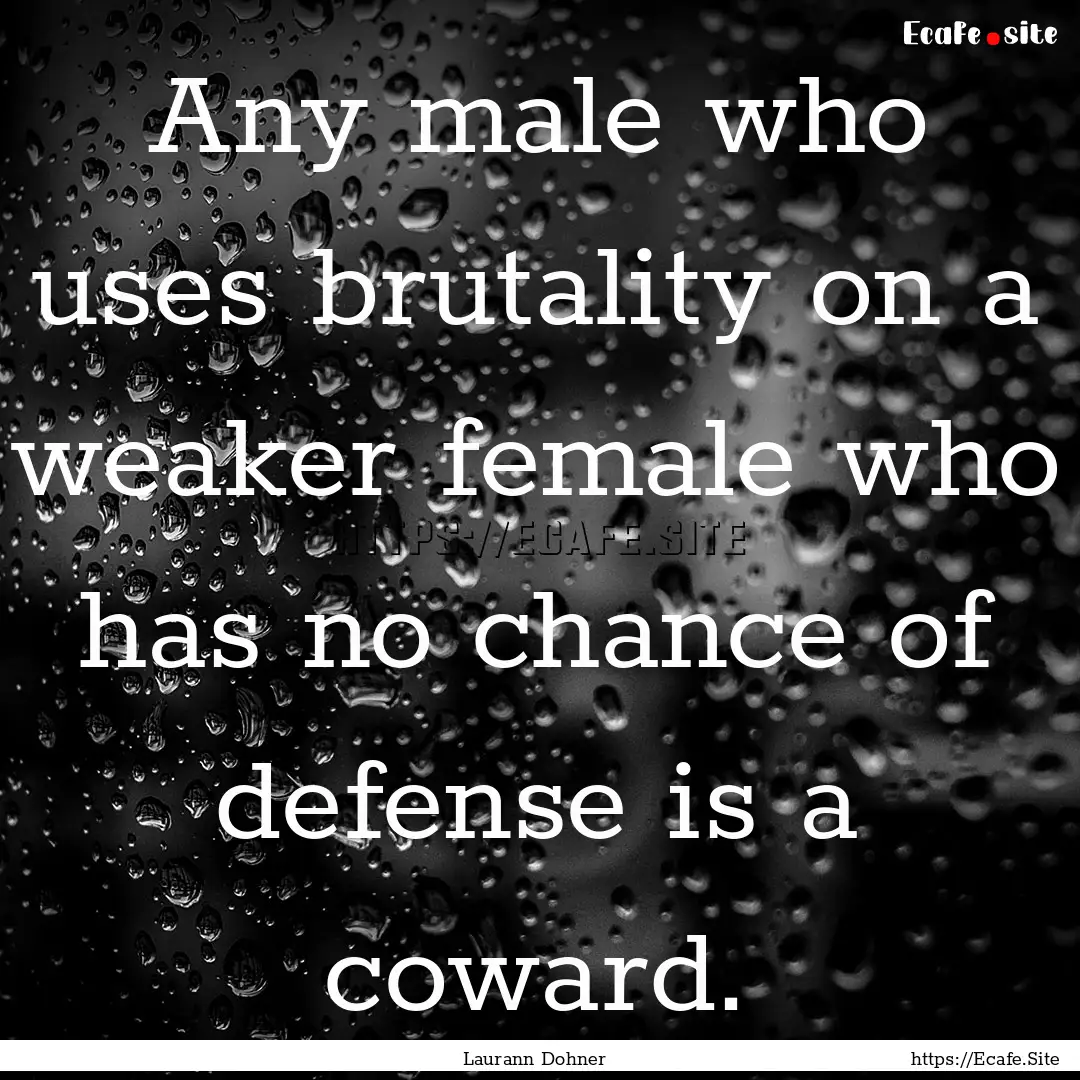 Any male who uses brutality on a weaker female.... : Quote by Laurann Dohner