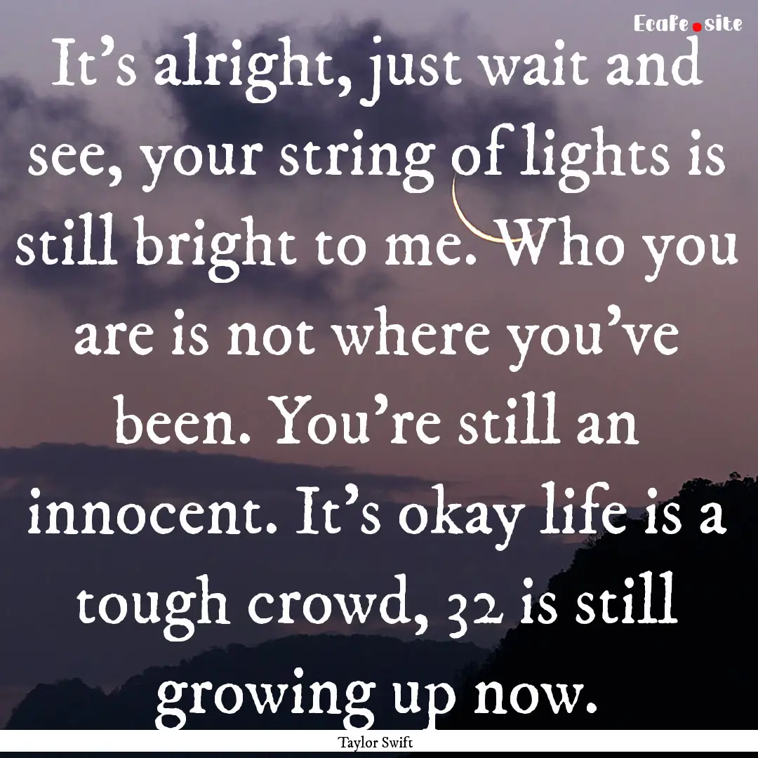 It's alright, just wait and see, your string.... : Quote by Taylor Swift