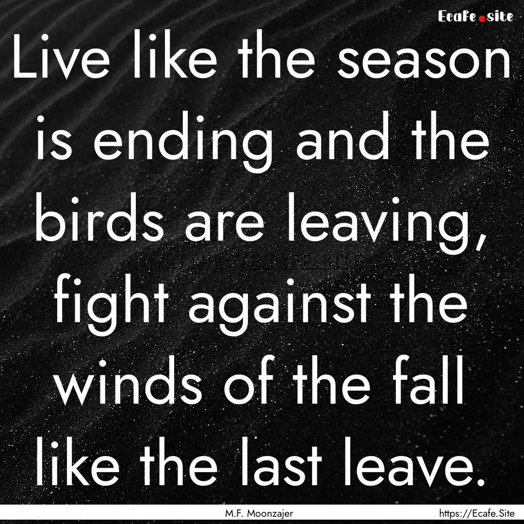 Live like the season is ending and the birds.... : Quote by M.F. Moonzajer