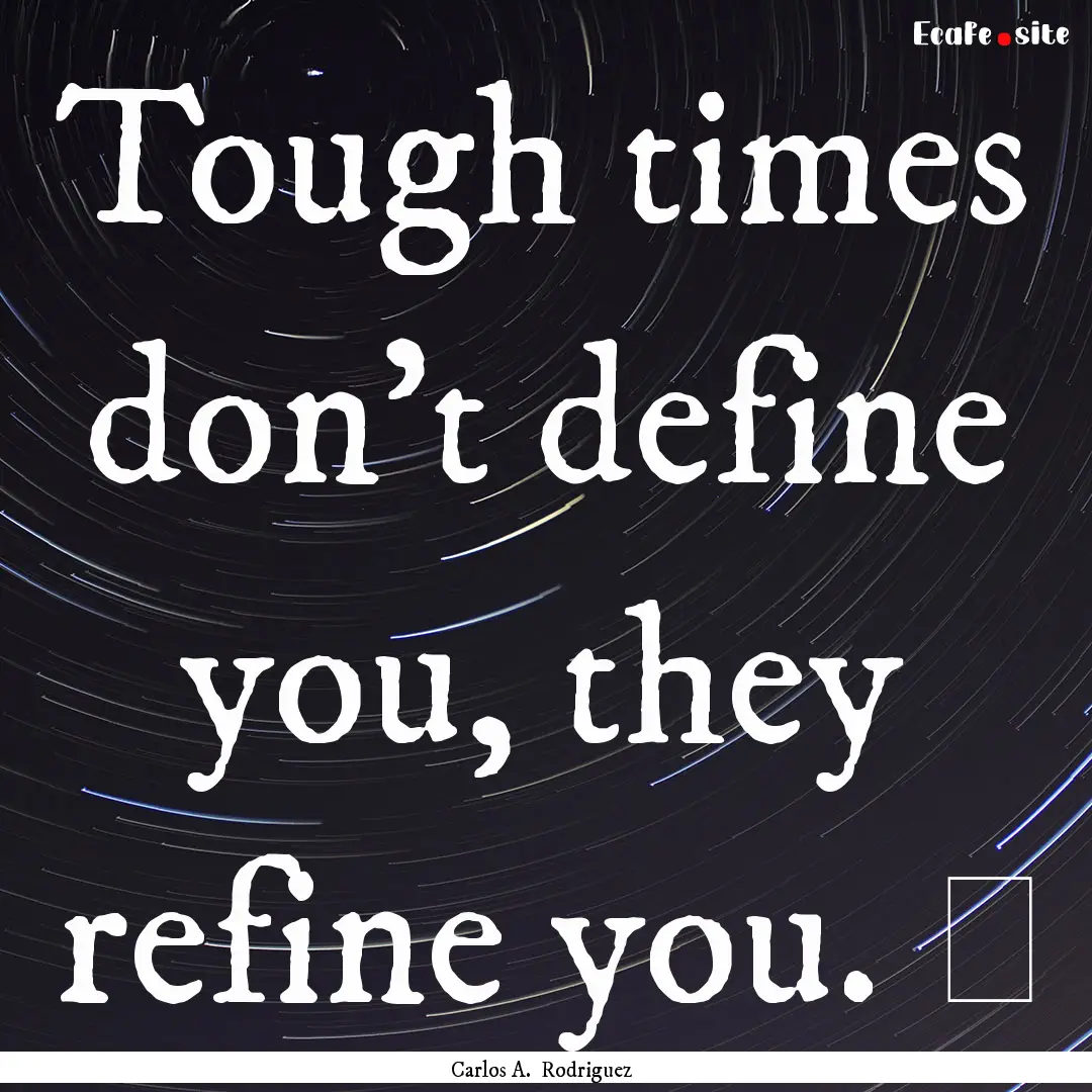 Tough times don't define you, they refine.... : Quote by Carlos A. Rodriguez