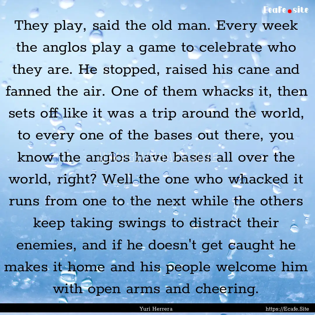 They play, said the old man. Every week the.... : Quote by Yuri Herrera