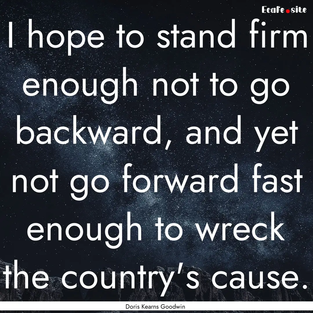 I hope to stand firm enough not to go backward,.... : Quote by Doris Kearns Goodwin