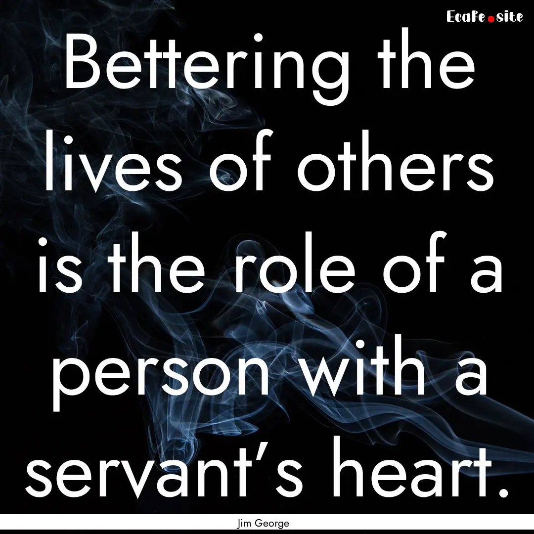 Bettering the lives of others is the role.... : Quote by Jim George