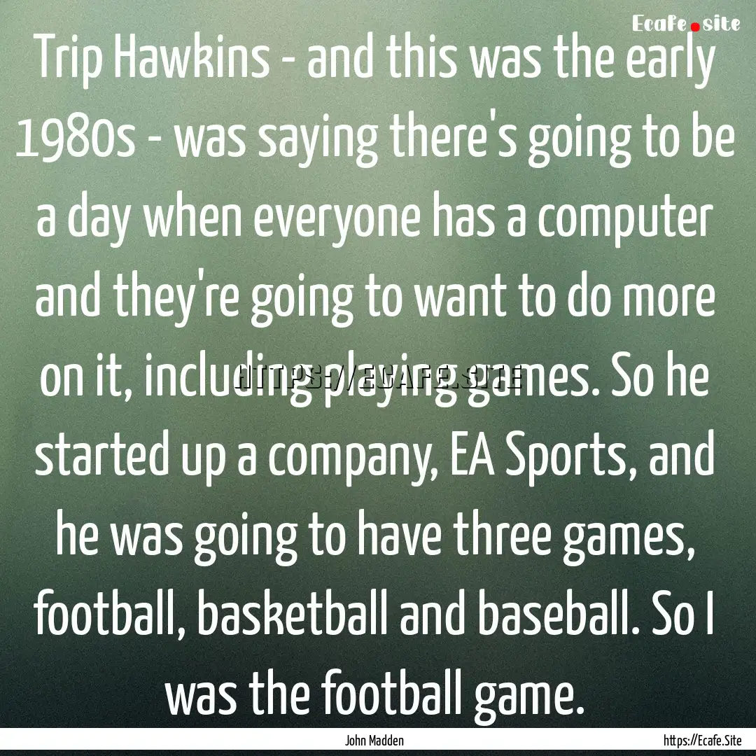 Trip Hawkins - and this was the early 1980s.... : Quote by John Madden