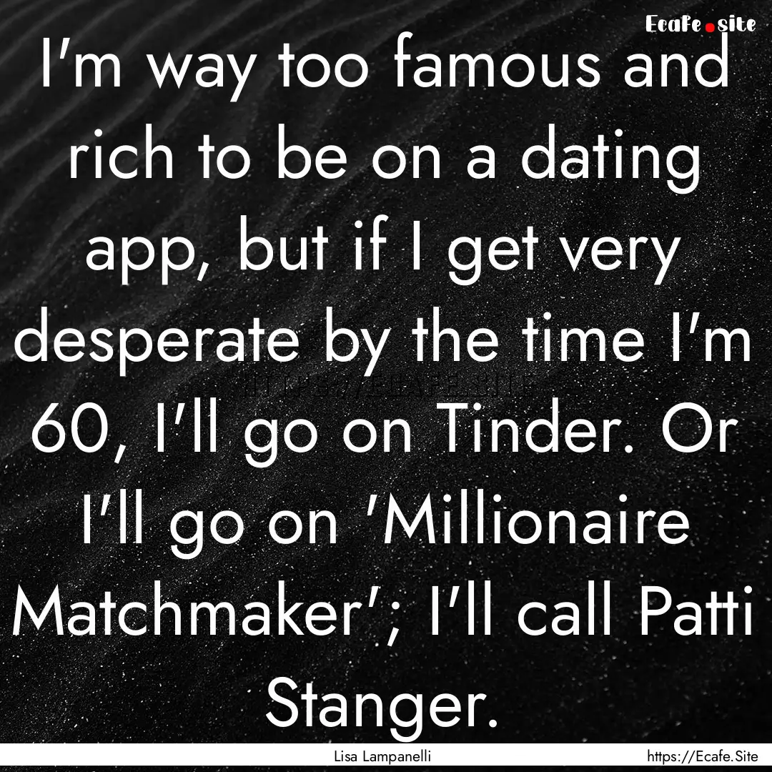 I'm way too famous and rich to be on a dating.... : Quote by Lisa Lampanelli