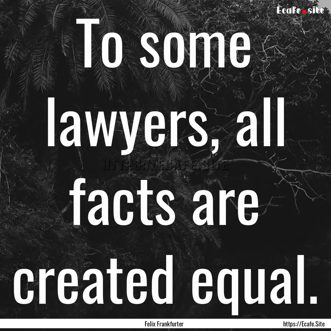 To some lawyers, all facts are created equal..... : Quote by Felix Frankfurter