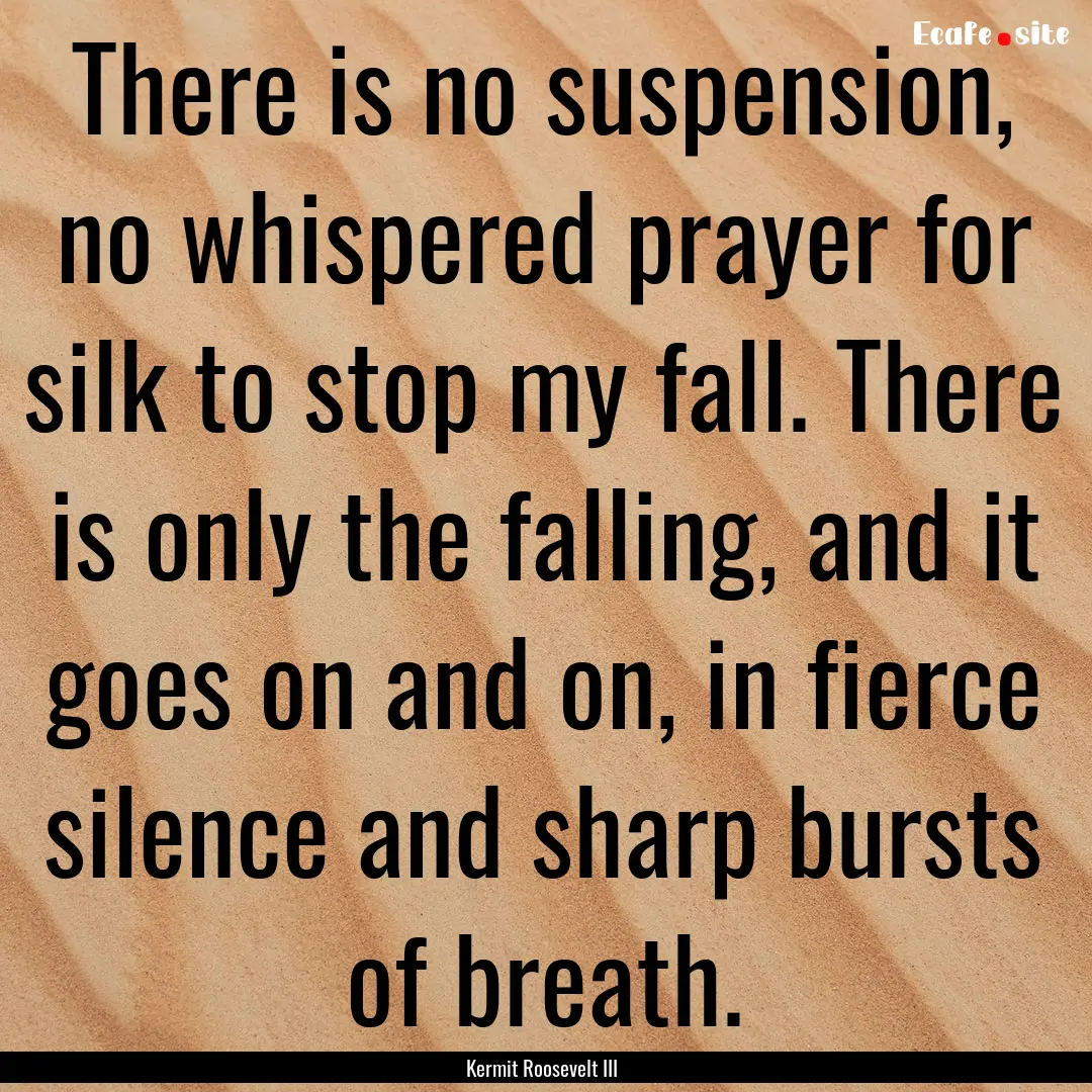 There is no suspension, no whispered prayer.... : Quote by Kermit Roosevelt III