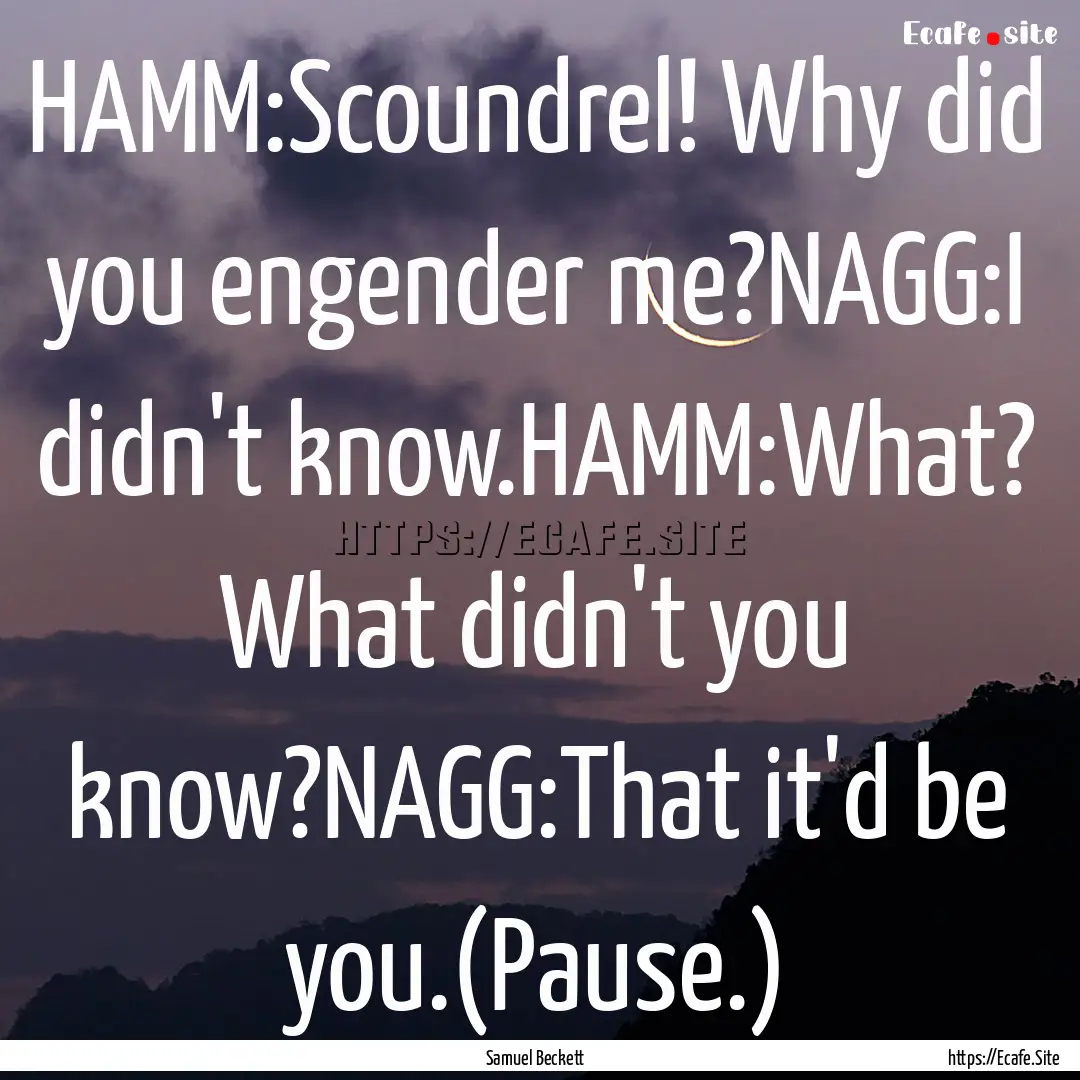 HAMM:Scoundrel! Why did you engender me?NAGG:I.... : Quote by Samuel Beckett