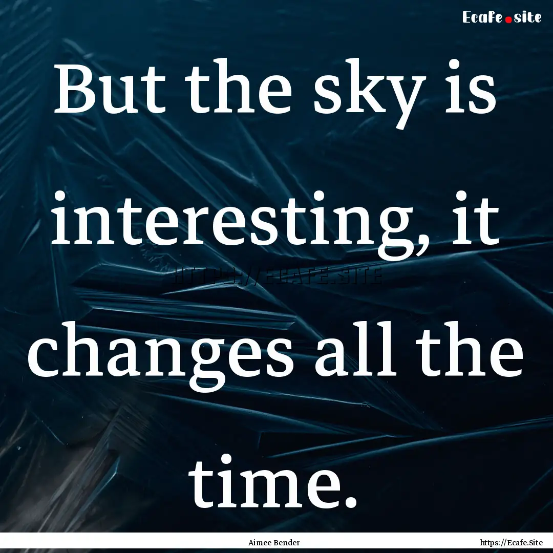 But the sky is interesting, it changes all.... : Quote by Aimee Bender