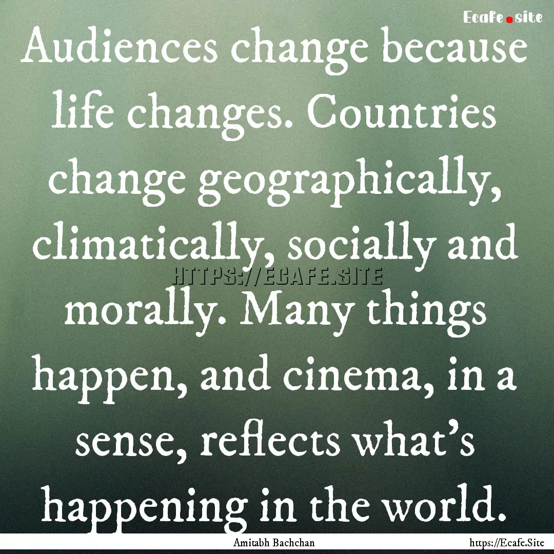 Audiences change because life changes. Countries.... : Quote by Amitabh Bachchan