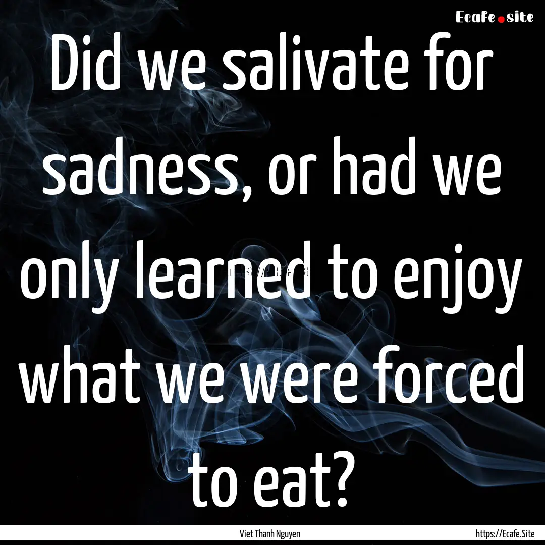 Did we salivate for sadness, or had we only.... : Quote by Viet Thanh Nguyen