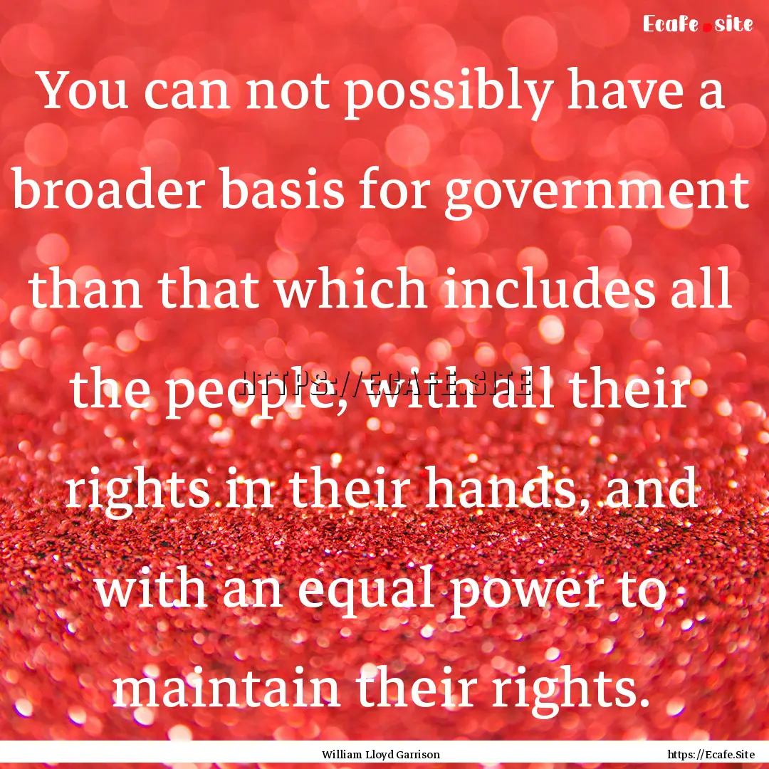 You can not possibly have a broader basis.... : Quote by William Lloyd Garrison