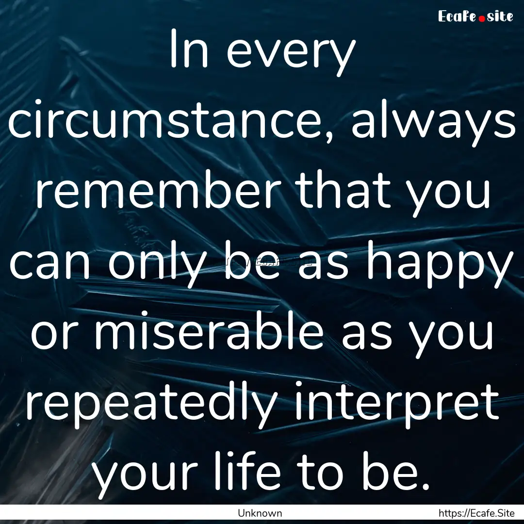 In every circumstance, always remember that.... : Quote by Unknown