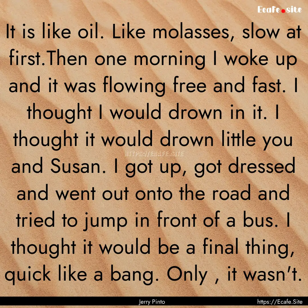 It is like oil. Like molasses, slow at first.Then.... : Quote by Jerry Pinto