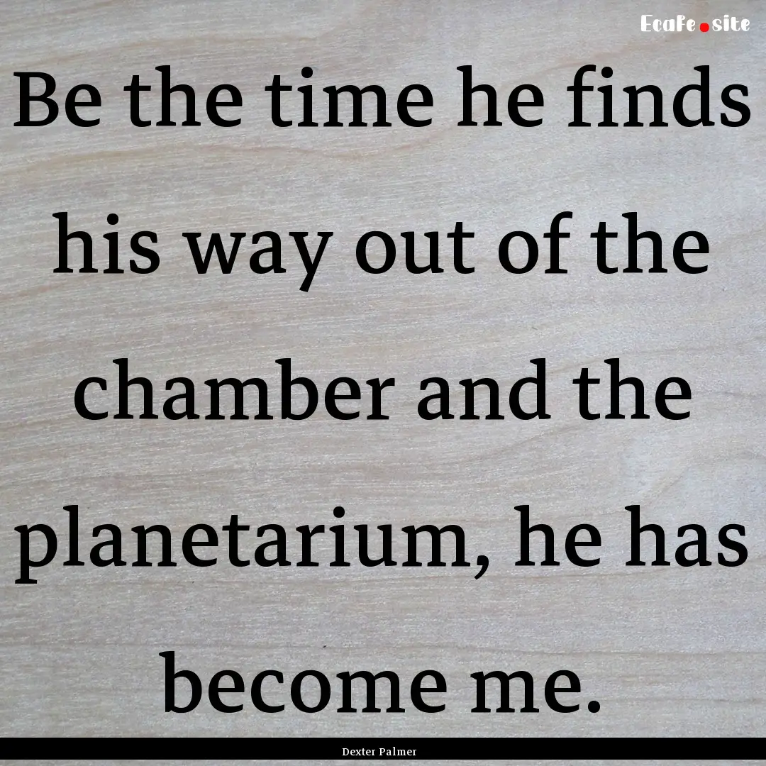 Be the time he finds his way out of the chamber.... : Quote by Dexter Palmer