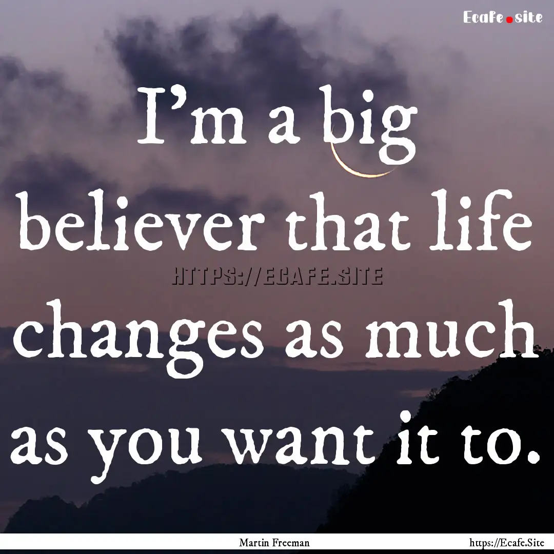 I'm a big believer that life changes as much.... : Quote by Martin Freeman