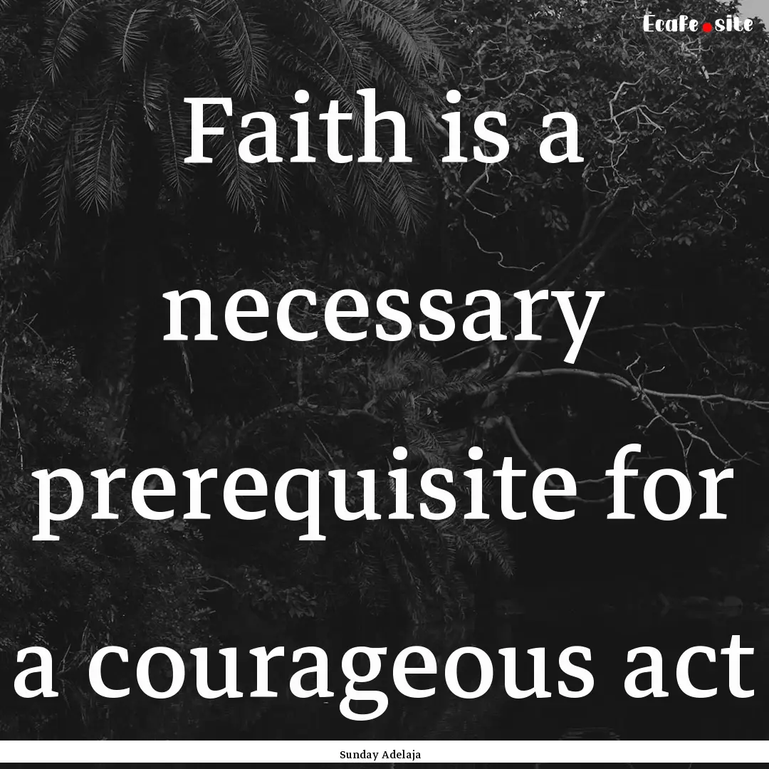 Faith is a necessary prerequisite for a courageous.... : Quote by Sunday Adelaja