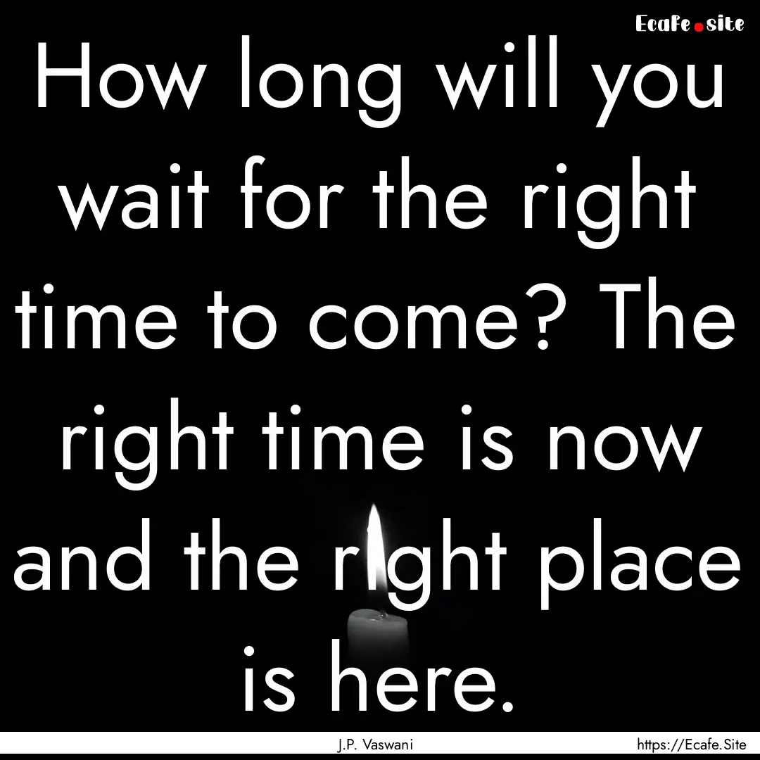 How long will you wait for the right time.... : Quote by J.P. Vaswani