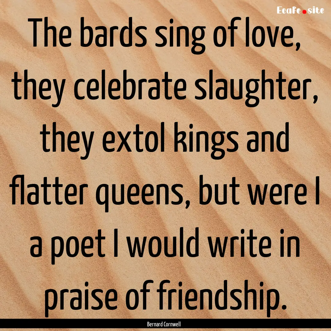 The bards sing of love, they celebrate slaughter,.... : Quote by Bernard Cornwell