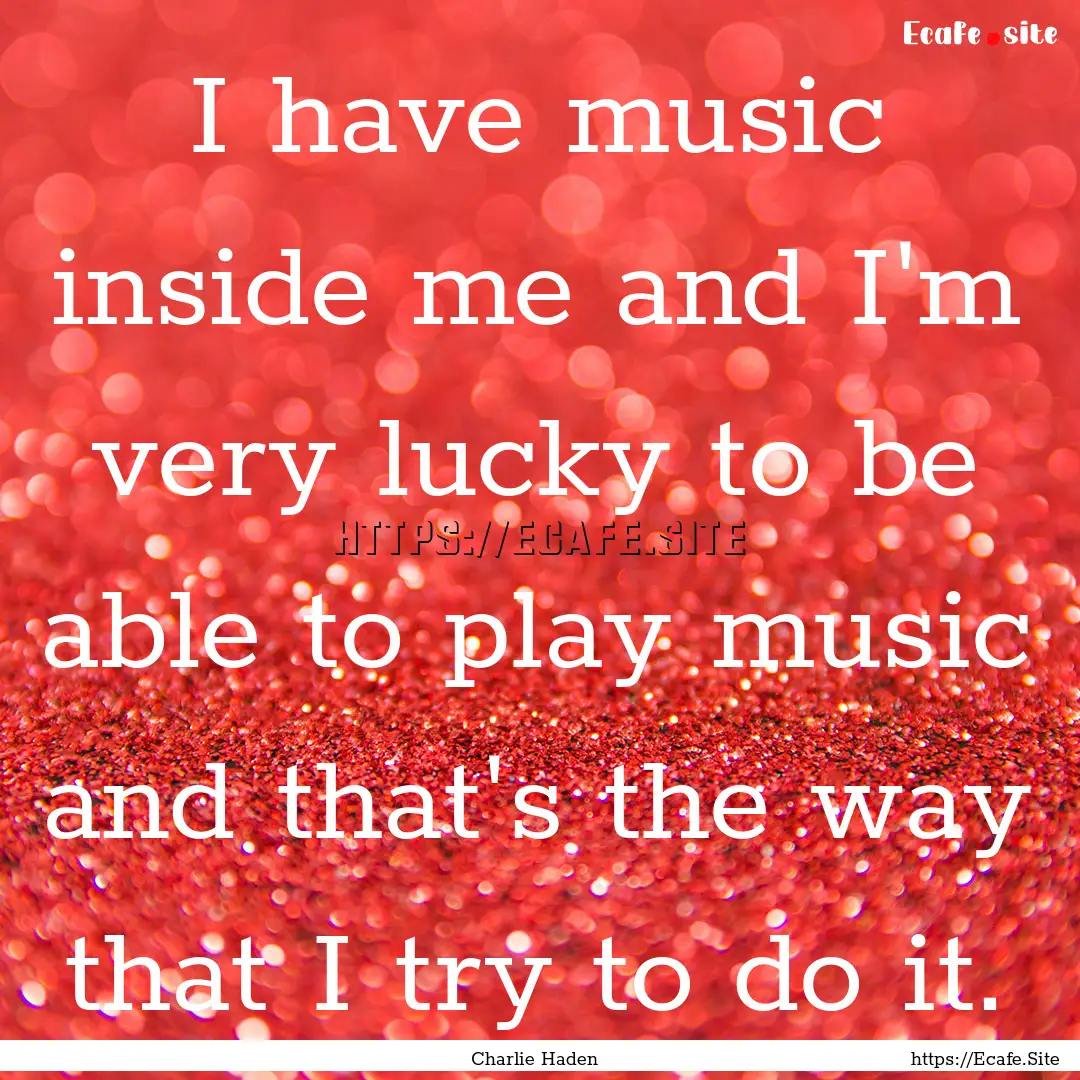 I have music inside me and I'm very lucky.... : Quote by Charlie Haden