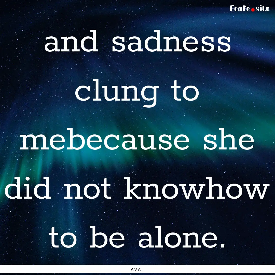 and sadness clung to mebecause she did not.... : Quote by AVA.