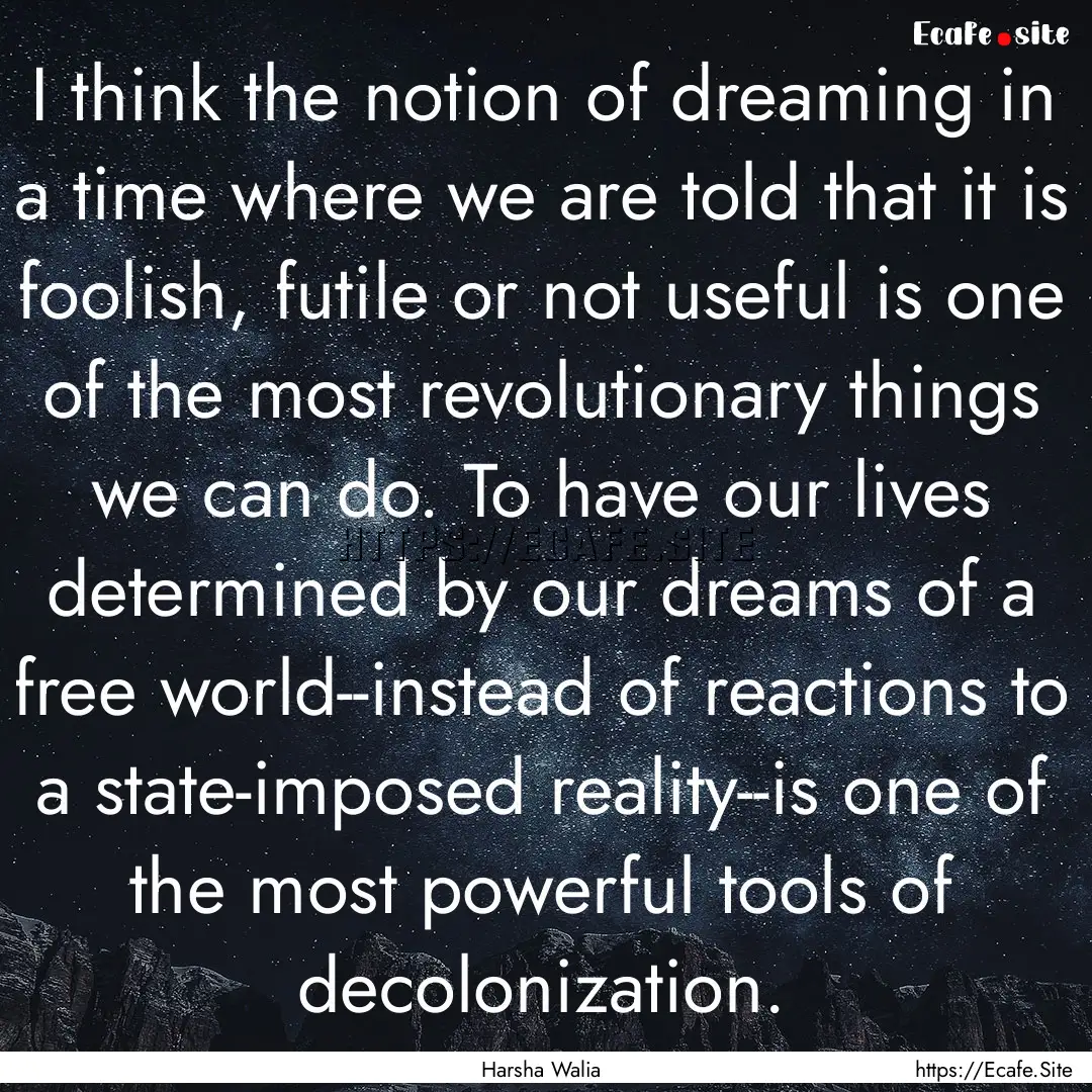 I think the notion of dreaming in a time.... : Quote by Harsha Walia