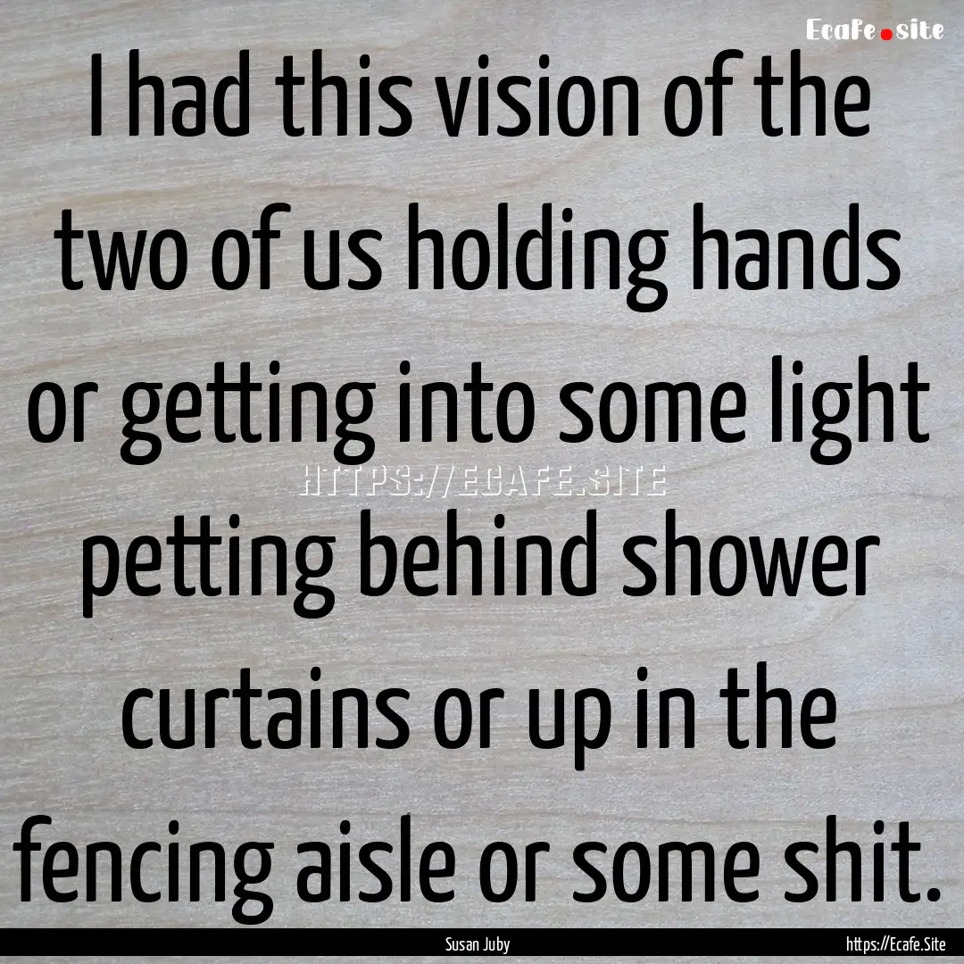 I had this vision of the two of us holding.... : Quote by Susan Juby